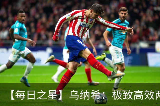 【每日之星】乌纳希：极致高效两箭穿心宣告重生 扛起摩洛哥
