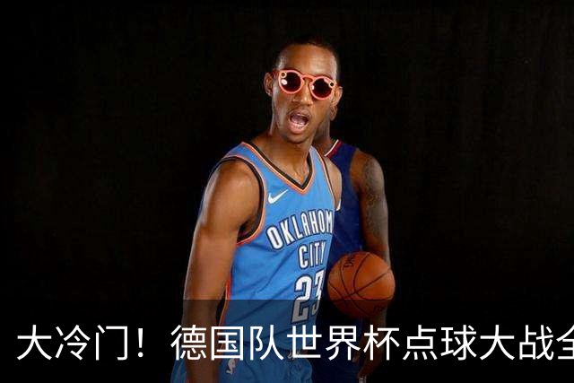大冷门！德国队世界杯点球大战全胜纪录终结