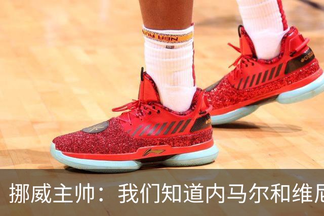 挪威主帅：我们知道内马尔和维尼修斯不喜防守 巴洛贡解禁是污点