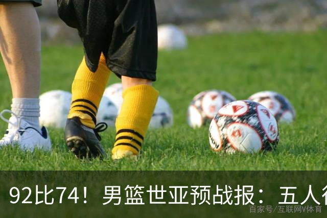 92比74！男篮世亚预战报：五人得分上双 , 生死战爆发 , 中国男篮晋级