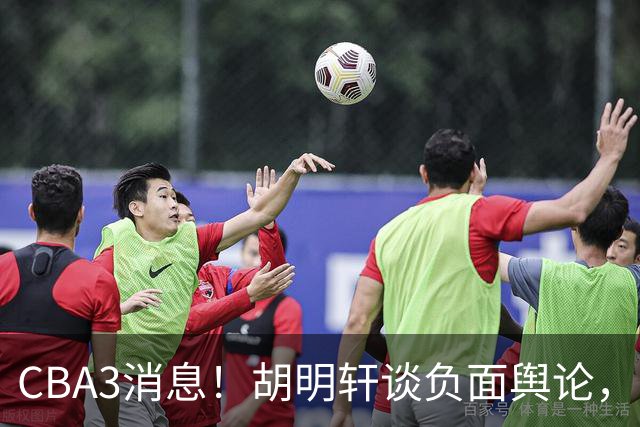 CBA3消息！胡明轩谈负面舆论，张镇麟称赞王哲林，山西新帅非杨鸣！